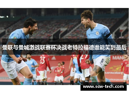 曼联与曼城激战联赛杯决战老特拉福德谁能笑到最后