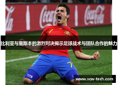 比利亚与里斯本的激烈对决揭示足球战术与团队合作的魅力