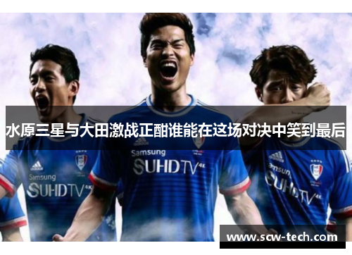 水原三星与大田激战正酣谁能在这场对决中笑到最后