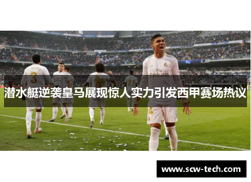 潜水艇逆袭皇马展现惊人实力引发西甲赛场热议